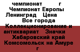 11.1) чемпионат : 1970 г - Чемпионат Европы - Ленинград › Цена ­ 99 - Все города Коллекционирование и антиквариат » Значки   . Хабаровский край,Комсомольск-на-Амуре г.